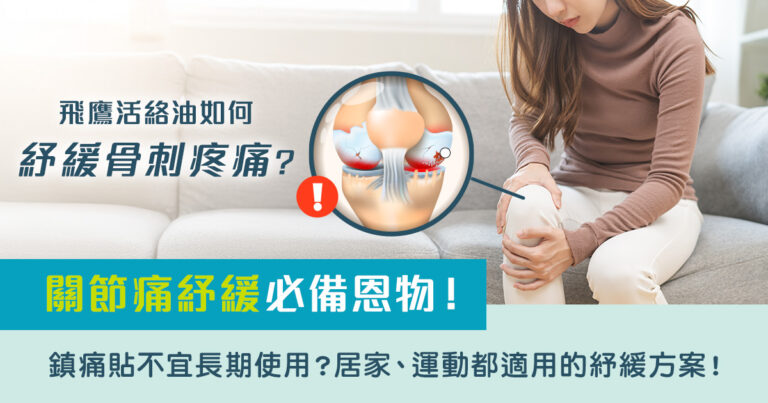 活絡油邊隻好｜飛鷹活絡油如何紓緩骨刺疼痛？關節痛紓緩必備恩物！鎮痛貼不宜長期使用？居家、運動都適用的紓緩方案！